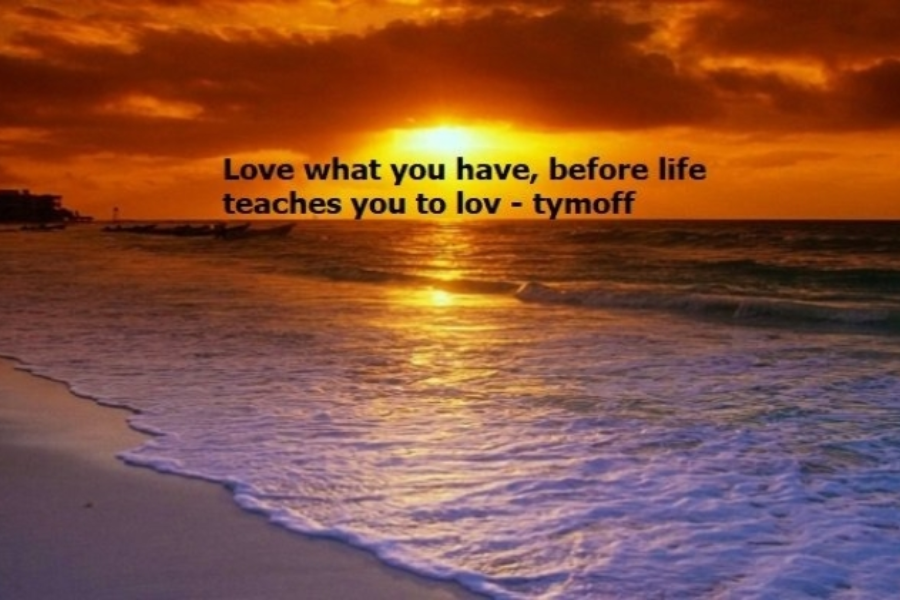 love what you have, before life teaches you to lov - tymoff